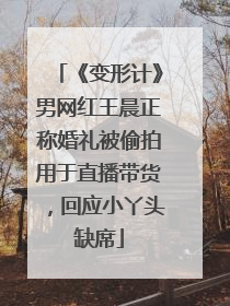《变形计》男网红王晨正称婚礼被偷拍用于直播带货，回应小丫头缺席