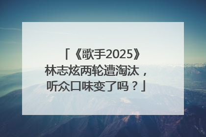 《歌手2025》林志炫两轮遭淘汰，听众口味变了吗？