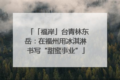「福岸」台青林东岳：在福州用冰淇淋书写“甜蜜事业”