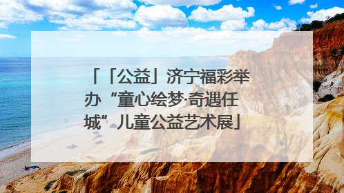「公益」济宁福彩举办“童心绘梦·奇遇任城”儿童公益艺术展