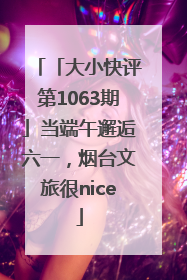「大小快评第1063期」当端午邂逅六一，烟台文旅很nice
