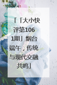 「大小快评第1061期」烟台端午，传统与现代交融共鸣