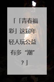 「青春福彩」这届年轻人玩公益有多“潮”？