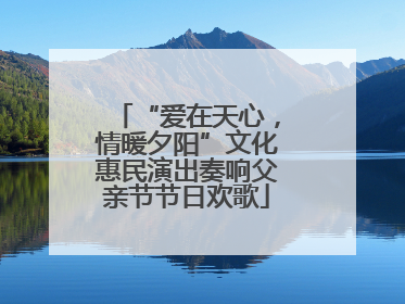 “爱在天心，情暖夕阳”文化惠民演出奏响父亲节节日欢歌