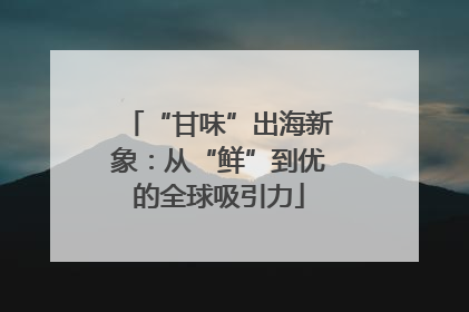 “甘味”出海新象：从“鲜”到优的全球吸引力