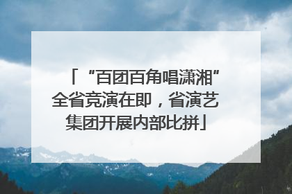 “百团百角唱潇湘”全省竞演在即，省演艺集团开展内部比拼