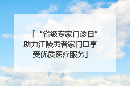 “省级专家门诊日”助力江陵患者家门口享受优质医疗服务