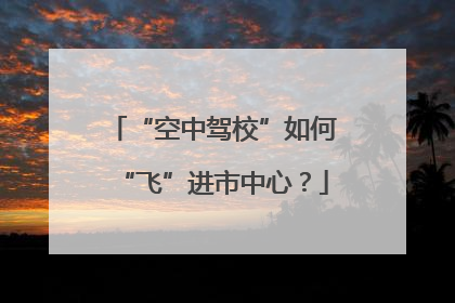 “空中驾校”如何“飞”进市中心？
