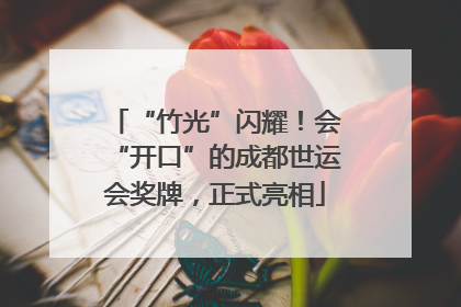“竹光”闪耀！会“开口”的成都世运会奖牌，正式亮相