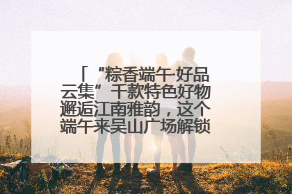 “粽香端午·好品云集”千款特色好物邂逅江南雅韵，这个端午来吴山广场解锁“浙里烟火气”