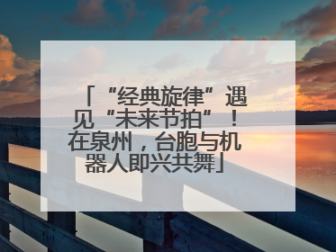 “经典旋律”遇见“未来节拍”！在泉州，台胞与机器人即兴共舞