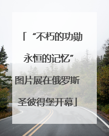 “不朽的功勋 永恒的记忆”图片展在俄罗斯圣彼得堡开幕