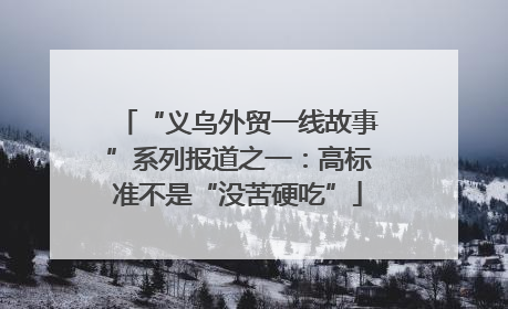 “义乌外贸一线故事”系列报道之一：高标准不是“没苦硬吃”