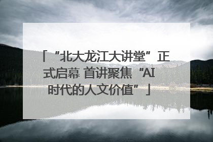 “北大龙江大讲堂”正式启幕 首讲聚焦“AI时代的人文价值”