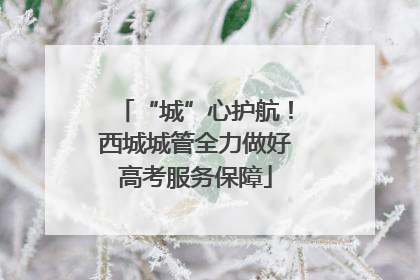 “城”心护航！西城城管全力做好高考服务保障
