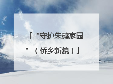 “守护朱鹮家园”（侨乡新貌）