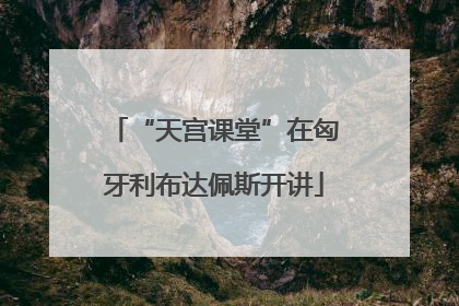 “天宫课堂”在匈牙利布达佩斯开讲