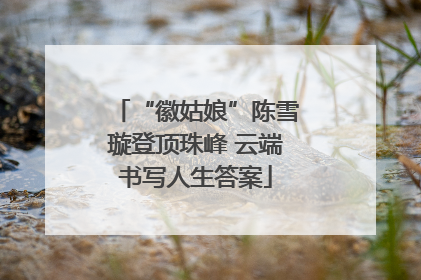 “徽姑娘”陈雪璇登顶珠峰 云端书写人生答案