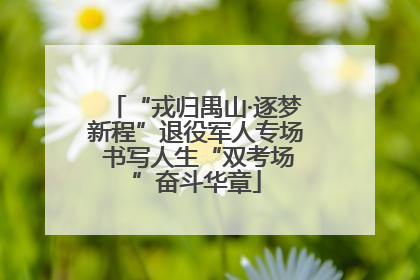 “戎归禺山·逐梦新程”退役军人专场 书写人生“双考场”奋斗华章