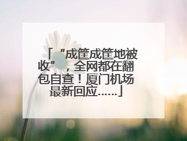 “成筐成筐地被收”，全网都在翻包自查！厦门机场最新回应……
