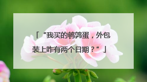 “我买的鹌鹑蛋，外包装上咋有两个日期？”