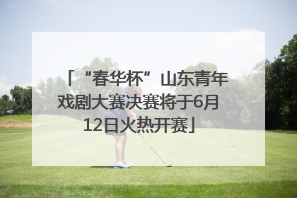 “春华杯”山东青年戏剧大赛决赛将于6月12日火热开赛