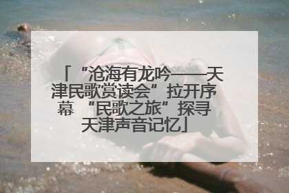 “沧海有龙吟——天津民歌赏读会”拉开序幕 “民歌之旅”探寻天津声音记忆