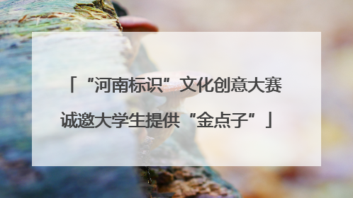“河南标识”文化创意大赛诚邀大学生提供“金点子”