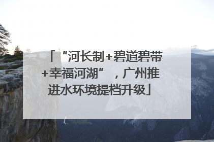 “河长制+碧道碧带+幸福河湖”，广州推进水环境提档升级