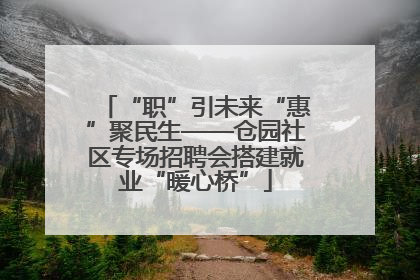 “职”引未来“惠”聚民生——仓园社区专场招聘会搭建就业“暖心桥”