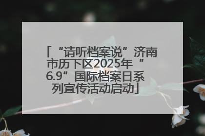 “请听档案说”济南市历下区2025年“6.9”国际档案日系列宣传活动启动
