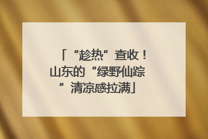 “趁热”查收！山东的“绿野仙踪”清凉感拉满