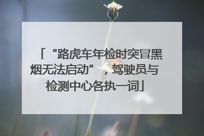 “路虎车年检时突冒黑烟无法启动”，驾驶员与检测中心各执一词
