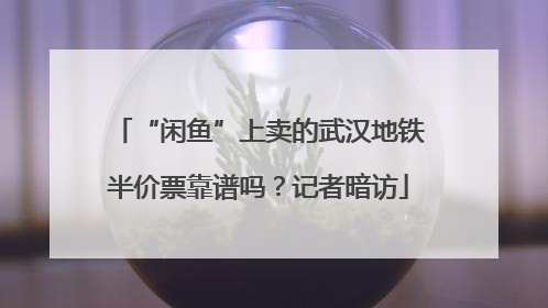 “闲鱼”上卖的武汉地铁半价票靠谱吗？记者暗访