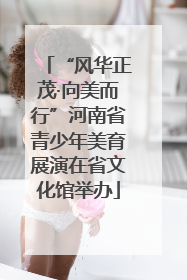 “风华正茂·向美而行”河南省青少年美育展演在省文化馆举办