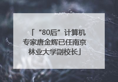 “80后”计算机专家唐金辉已任南京林业大学副校长