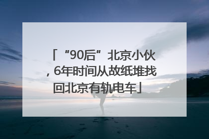 “90后”北京小伙，6年时间从故纸堆找回北京有轨电车