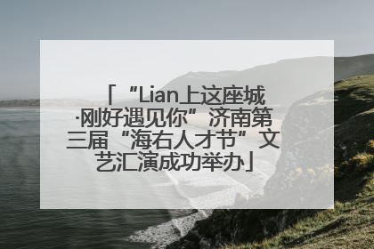 “Lian上这座城·刚好遇见你”济南第三届“海右人才节”文艺汇演成功举办