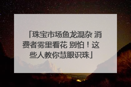 珠宝市场鱼龙混杂 消费者雾里看花 别怕！这些人教你慧眼识珠