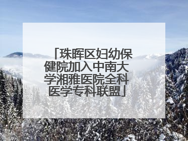 珠晖区妇幼保健院加入中南大学湘雅医院全科医学专科联盟