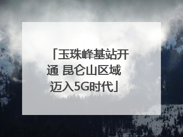 玉珠峰基站开通 昆仑山区域迈入5G时代