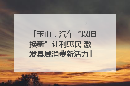 玉山：汽车“以旧换新”让利惠民 激发县域消费新活力