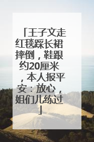 王子文走红毯踩长裙摔倒，鞋跟约20厘米，本人报平安：放心，姐们儿练过