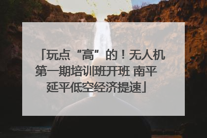 玩点“高”的！无人机第一期培训班开班 南平延平低空经济提速