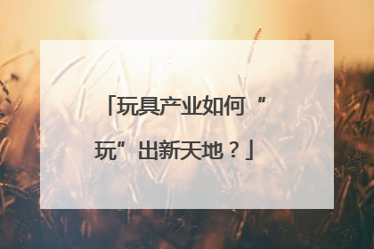 玩具产业如何“玩”出新天地？