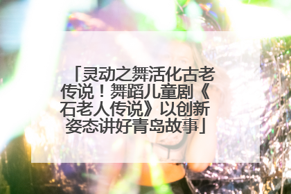 灵动之舞活化古老传说！舞蹈儿童剧《石老人传说》以创新姿态讲好青岛故事