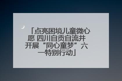 点亮困境儿童微心愿 四川自贡自流井开展“同心童梦”六一特别行动