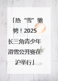 热“雪”驰骋！2025长三角青少年滑雪公开赛在沪举行