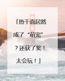 热干面居然成了“萌宠”？还获了奖！太会玩！