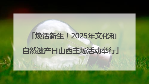 焕活新生！2025年文化和自然遗产日山西主场活动举行